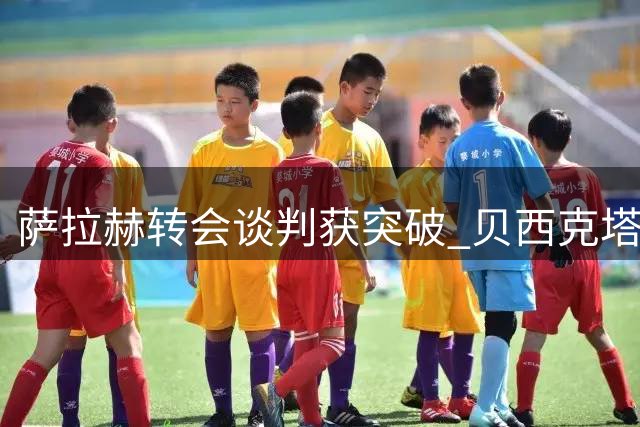 萨拉赫转会谈判获突破 贝西克塔斯或借机锁定弗拉霍维奇